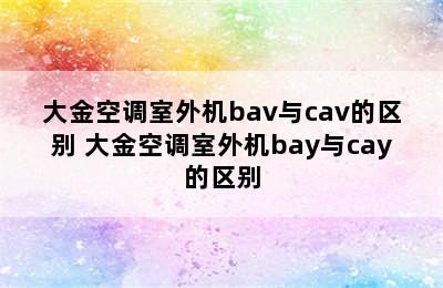 大金空调室外机bav与cav的区别 大金空调室外机bay与cay的区别